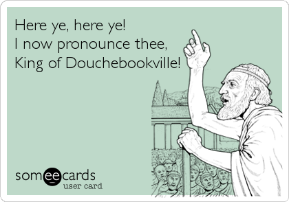 Here ye, here ye!
I now pronounce thee,
King of Douchebookville!