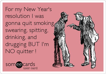 For my New Year's
resolution I was
gonna quit smoking,
swearing, spitting,
drinking, and
drugging BUT I'm
NO quitter !