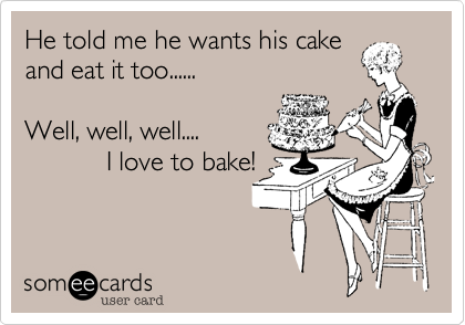He told me he wants his cake
and eat it too......

Well, well, well.... 
           I love to bake!