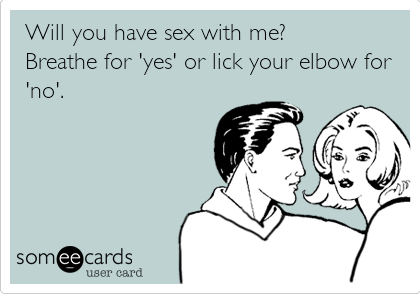 Will you have sex with me? 
Breathe for 'yes' or lick your elbow for
'no'.