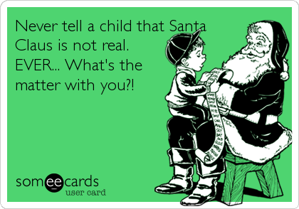 Never tell a child that Santa
Claus is not real.
EVER... What's the
matter with you?!
