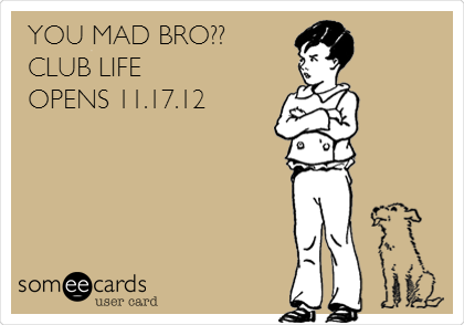 YOU MAD BRO??
CLUB LIFE 
OPENS 11.17.12