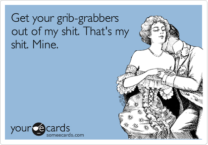 Get your grib-grabbers
out of my shit. That's my
shit. Mine.