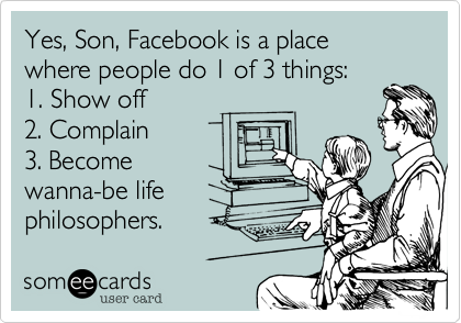 Yes, Son, Facebook is a place 
where people do 1 of 3 things:
1. Show off 
2. Complain
3. Become 
wanna-be life
philosphers. 