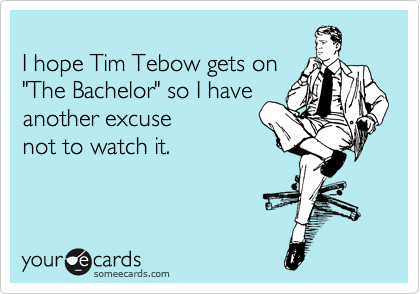 
I hope Tim Tebow gets on 
"The Bachelor" so I have
another excuse 
not to watch it.
