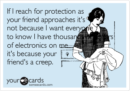 If I reach for protection as
your friend approaches it's
not because I want everyone
to know I have thousands of dollars
of electronics on me
it's because your
friend's a creep. 