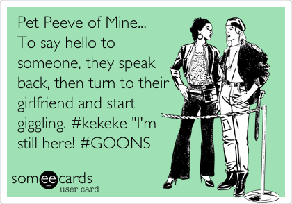 Pet Peeve of Mine...
To say hello to
someone, they speak
back, then turn to their
girlfriend and start
giggling. #kekeke "I'm
still here! #GOONS