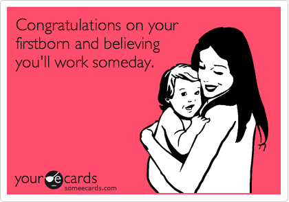 Congratulations on your
firstborn and believing
you'll work someday.