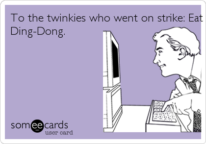 To the twinkies who went on strike: Eat my
Ding-Dong.