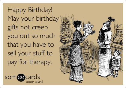 Happy Birthday!
May your birthday
gifts not creep
you out so much
that you have to
sell your stuff to
pay for therapy.
