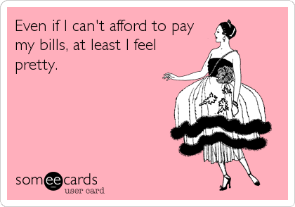 Even if I can't afford to pay
my bills, at least I feel
pretty.