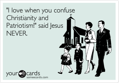 "I love when you confuse Christianity and
Patriotism!" said Jesus
NEVER.