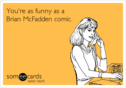 You're as funny as a
Brian McFadden comic.