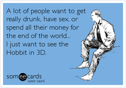 A lot of people want to get
really drunk, have sex, or
spend all their money for
the end of the world...     
I just want to see the
Hobbit in 3D.