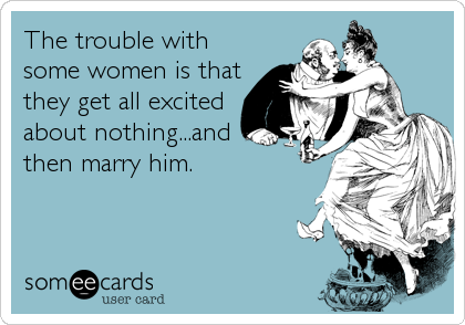 The trouble with
some women is that
they get all excited
about nothing...and 
then marry him.