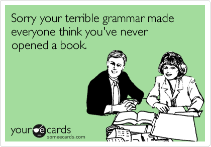 Sorry your terrible grammar made everyone think you've never opened a book.