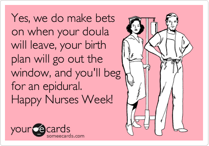 Yes, we do make bets
on when your doula
will leave, your birth
plan will go out the
window, and you'll beg
for an epidural.
Happy Nurses Week!