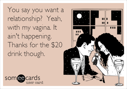 You say you want a
relationship?  Yeah, 
with my vagina. It
ain't happening. 
Thanks for the $20
drink though.