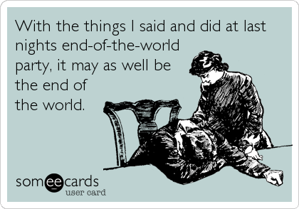 With the things I said and did at last
nights end-of-the-world
party, it may as well be
the end of
the world.