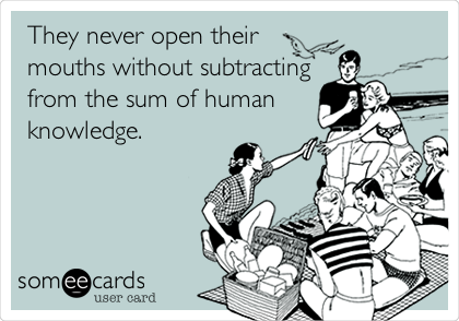 They never open their
mouths without subtracting
from the sum of human
knowledge.