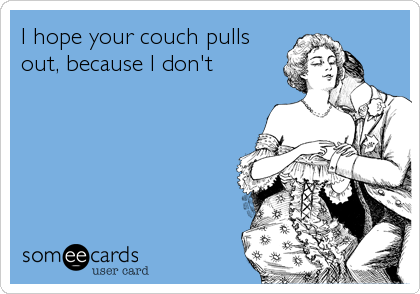 I hope your couch pulls
out, because I don't