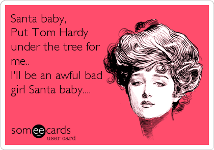 Santa baby,
Put Tom Hardy
under the tree for
me..
I'll be an awful bad
girl Santa baby....
