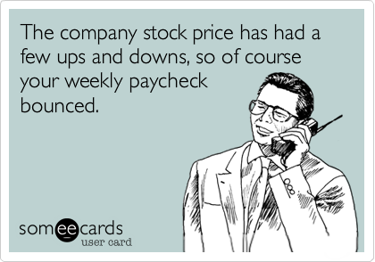 The company stock price has had a few ups and downs, so of course your weekly paycheck
bounced.