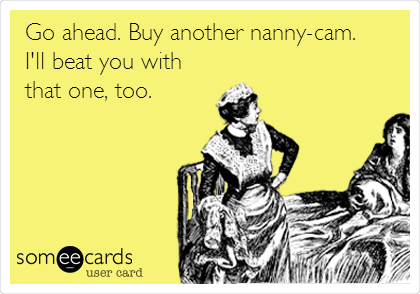 Go ahead. Buy another nanny-cam.
I'll beat you with
that one, too. 
