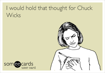 I would hold that thought for Chuck
Wicks  