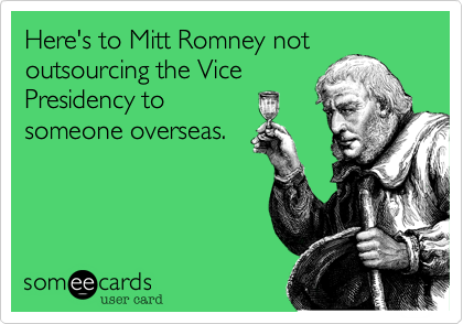 Here's to Mitt Romney not 
outsourcing the Vice
Presidency to
someone overseas.