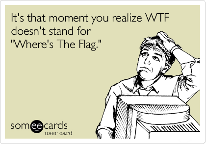 It's that moment you realize WTF doesn't stand for
"Where's The Flag."