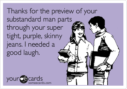 Thanks for the preview of your substandard man parts
through your super
tight, purple, skinny
jeans. I needed a
good laugh.