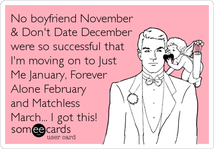 No boyfriend November
& Don't Date December
were so successful that
I'm moving on to Just
Me January, Forever
Alone February
and Matchless
March... I got this!