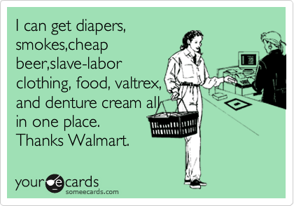 I can get diapers,
smokes,cheap
beer,slave-labor
clothing, food, valtrex,
and denture cream all 
in one place. 
Thanks Walmart.