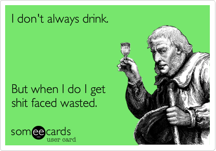 I don't always drink.




But when I do I get
shit faced wasted.