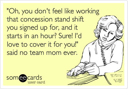 "Oh%2C you don't feel like working
that concession stand shift
you signed up for%2C and it
starts in an hour%3F Sure! I'd
love to cover it for you!"
said no team mom%2C ever. 