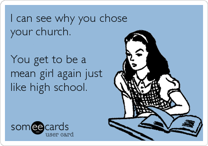 I can see why you chose
your church.

You get to be a
mean girl again just
like high school.