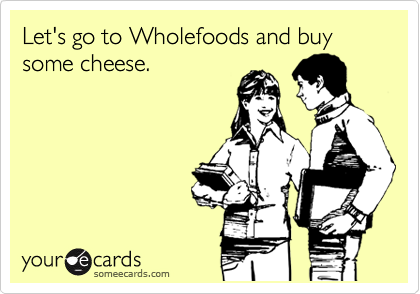 Let's go to Wholefoods and buy some cheese.