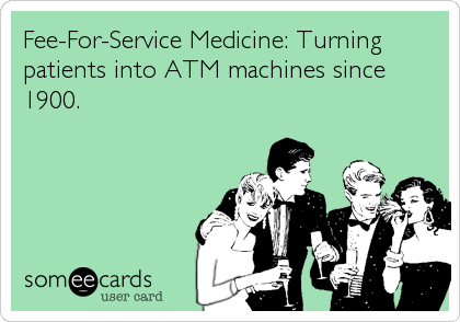 Fee-For-Service Medicine: Turning
patients into ATM machines since
1900.