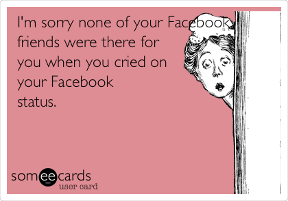 I'm sorry none of your Facebook
friends were there for
you when you cried on
your Facebook
status. 