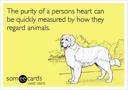 The purity of persons heart can  be quickly measured by how they regard animals.