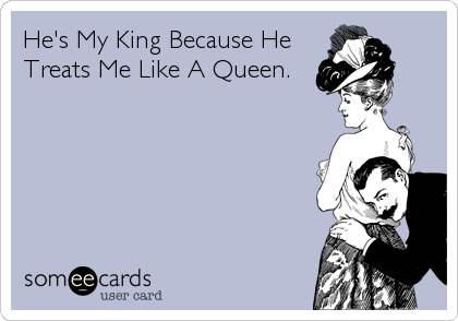 He's My King Because He
Treats Me Like A Queen.