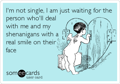 I'm not single, I am just waiting for the
person who'll deal
with me and my
shenanigans with a
real smile on their
face