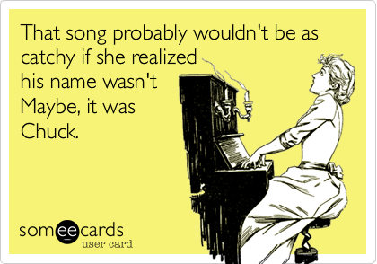 That song probably wouldn't be as catchy if she realized
his name wasn't
Maybe, it was
Chuck.