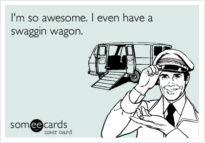 I'm so awesome! I even have a swaggin wagon!