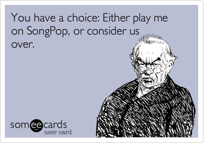 You have a choice%3A Either play me on SongPop%2C or consider us
over.