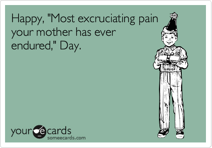 Happy, "Most excruciating pain
your mother has ever
endured," Day.
