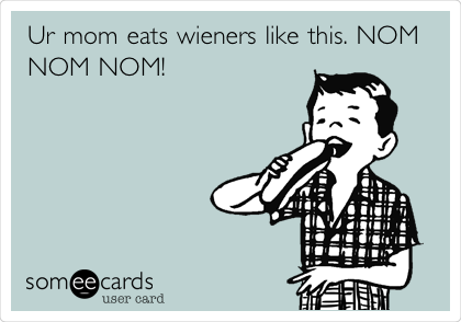 Ur mom eats wieners like this. NOM
NOM NOM!