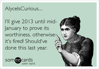 AlyceIsCurious....

I'll give 2013 until mid-
January to prove its
worthiness, otherwise
it's fired! Should've
done this last year.