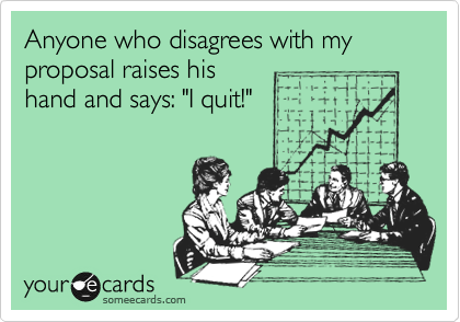 Anyone who disagrees with my proposal raises his 
hand and says: "I quit!"